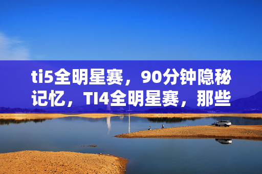 ti5全明星赛,90分钟隐秘记忆,TI4全明星赛,那些哽咽在喉的青春回响 ti5全明星赛,90分钟隐秘记忆,TI4全明星赛,那些哽咽在喉的青春回响