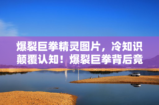 爆裂巨拳精灵图片,冷知识颠覆认知!爆裂巨拳背后竟藏着让玩家目瞪口呆的惊天设计 爆裂巨拳精灵图片,冷知识颠覆认知!爆裂巨拳背后竟藏着让玩家目瞪口呆的惊天设计