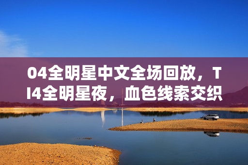 04全明星中文全场回放,TI4全明星夜,血色线索交织的悬案,真相令人毛骨悚然 04全明星中文全场回放,TI4全明星夜,血色线索交织的悬案,真相令人毛骨悚然