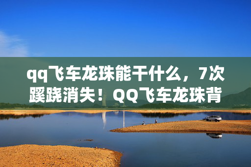 qq飞车龙珠能干什么,7次蹊跷消失!QQ飞车龙珠背后真相,让人后背发凉! qq飞车龙珠能干什么,7次蹊跷消失!QQ飞车龙珠背后真相,让人后背发凉!