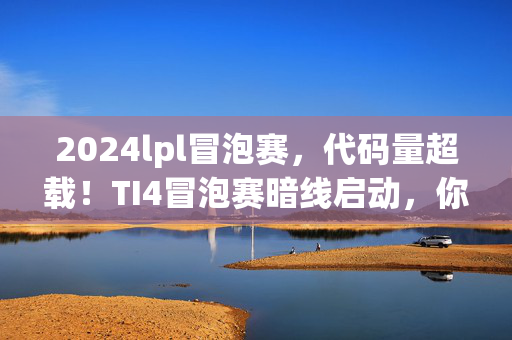 2024lpl冒泡赛,代码量超载!TI4冒泡赛暗线启动,你的神经突触正在头皮发麻 2024lpl冒泡赛,代码量超载!TI4冒泡赛暗线启动,你的神经突触正在头皮发麻