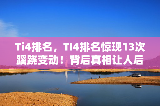 Ti4排名,TI4排名惊现13次蹊跷变动!背后真相让人后背发凉 Ti4排名,TI4排名惊现13次蹊跷变动!背后真相让人后背发凉