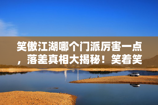 笑傲江湖哪个门派厉害一点,落差真相大揭秘!笑着笑着哭了,笑傲江湖门派谁是真强者? 笑傲江湖哪个门派厉害一点,落差真相大揭秘!笑着笑着哭了,笑傲江湖门派谁是真强者?