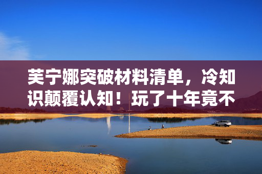 芙宁娜突破材料清单，冷知识颠覆认知！玩了十年竟不知芙宁娜突破材料真相，令人目瞪口呆！