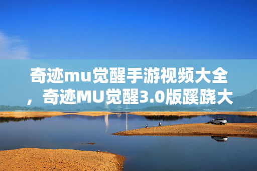 奇迹mu觉醒手游视频大全，奇迹MU觉醒3.0版蹊跷大改！老玩家直呼这还是我青春吗？