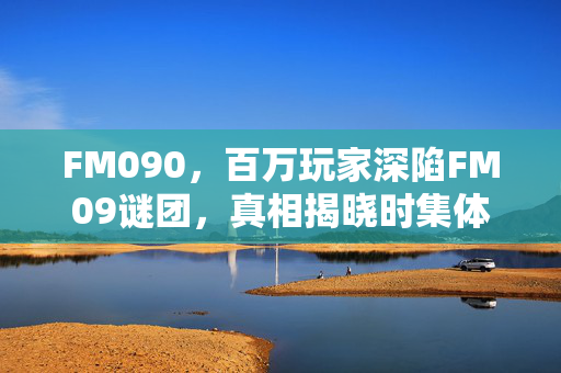 FM090,百万玩家深陷FM09谜团,真相揭晓时集体破防了! FM090,百万玩家深陷FM09谜团,真相揭晓时集体破防了!