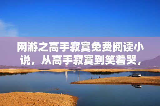 网游之高手寂寞免费阅读小说，从高手寂寞到笑着哭，落差真相揭晓，我竟成了自己的笑话！
