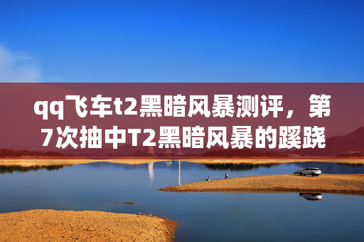 qq飞车t2黑暗风暴测评，第7次抽中T2黑暗风暴的蹊跷，真相让我后背发凉！