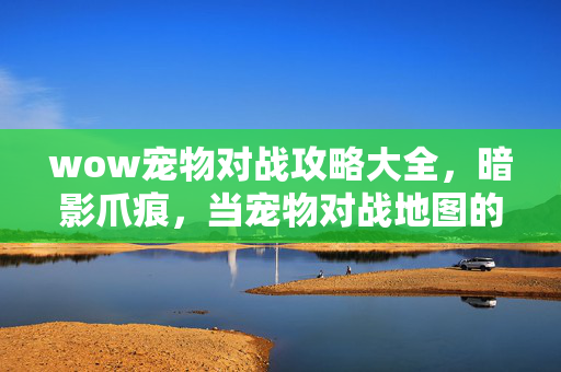 wow宠物对战攻略大全,暗影爪痕,当宠物对战地图的悬案线索,指向我十年未逃的毛骨悚然真相 wow宠物对战攻略大全,暗影爪痕,当宠物对战地图的悬案线索,指向我十年未逃的毛骨悚然真相