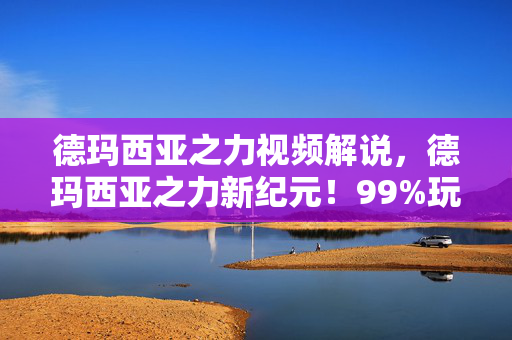 德玛西亚之力视频解说,德玛西亚之力新纪元!99%玩家错过的3大逆天技巧,实战心得大公开 德玛西亚之力视频解说,德玛西亚之力新纪元!99%玩家错过的3大逆天技巧,实战心得大公开