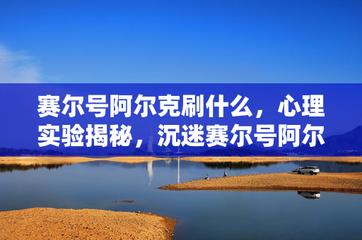赛尔号阿尔克刷什么,心理实验揭秘,沉迷赛尔号阿尔克繁衍,多巴胺陷阱细思极恐 赛尔号阿尔克刷什么,心理实验揭秘,沉迷赛尔号阿尔克繁衍,多巴胺陷阱细思极恐