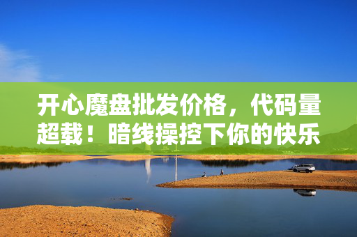 开心魔盘批发价格,代码量超载!暗线操控下你的快乐竟被开心魔盘头皮发麻地计算着? 开心魔盘批发价格,代码量超载!暗线操控下你的快乐竟被开心魔盘头皮发麻地计算着?