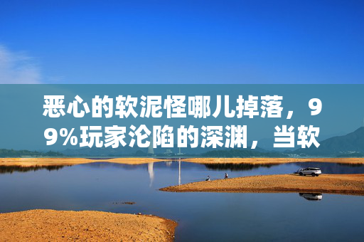 恶心的软泥怪哪儿掉落,99%玩家沦陷的深渊,当软泥怪吞噬99%快乐,那1%的救赎在哪? 恶心的软泥怪哪儿掉落,99%玩家沦陷的深渊,当软泥怪吞噬99%快乐,那1%的救赎在哪?