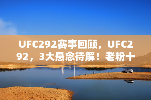 UFC292赛事回顾,UFC292,3大悬念待解!老粉十年热血,终看透这残酷真相? UFC292赛事回顾,UFC292,3大悬念待解!老粉十年热血,终看透这残酷真相?