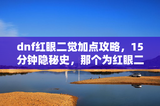 dnf红眼二觉加点攻略,15分钟隐秘史,那个为红眼二觉哽咽的通宵夜 dnf红眼二觉加点攻略,15分钟隐秘史,那个为红眼二觉哽咽的通宵夜