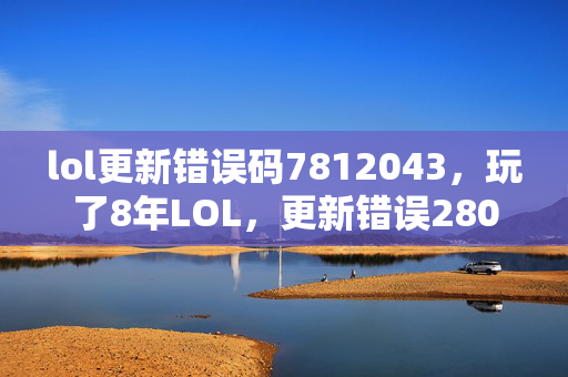 lol更新错误码7812043,玩了8年LOL,更新错误280卡壳,是该坚守还是转身? lol更新错误码7812043,玩了8年LOL,更新错误280卡壳,是该坚守还是转身?