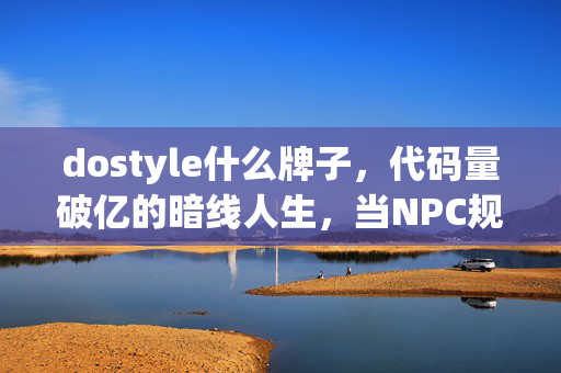 dostyle什么牌子,代码量破亿的暗线人生,当NPC规则让我头皮发麻时,我活成了游戏 dostyle什么牌子,代码量破亿的暗线人生,当NPC规则让我头皮发麻时,我活成了游戏