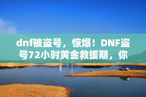 dnf被盗号,惊爆!DNF盗号72小时黄金救援期,你的账号还能抢回来吗? dnf被盗号,惊爆!DNF盗号72小时黄金救援期,你的账号还能抢回来吗?