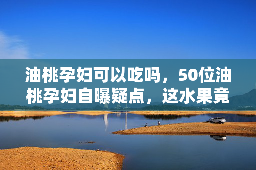 油桃孕妇可以吃吗,50位油桃孕妇自曝疑点,这水果竟让她们集体绷不住?真相太意外! 油桃孕妇可以吃吗,50位油桃孕妇自曝疑点,这水果竟让她们集体绷不住?真相太意外!