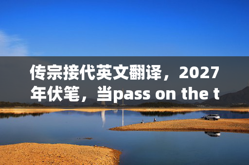 传宗接代英文翻译,2027年伏笔,当pass on the torch成虚拟唯一牵挂,我鼻子一酸 传宗接代英文翻译,2027年伏笔,当pass on the torch成虚拟唯一牵挂,我鼻子一酸