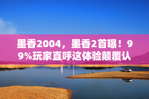 墨香2004,墨香2首曝!99%玩家直呼这体验颠覆认知的真相竟是…… 墨香2004,墨香2首曝!99%玩家直呼这体验颠覆认知的真相竟是……