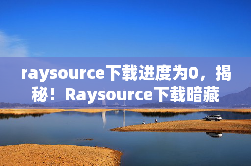 raysource下载进度为0,揭秘!Raysource下载暗藏99%玩家不知的3大数值陷阱 raysource下载进度为0,揭秘!Raysource下载暗藏99%玩家不知的3大数值陷阱