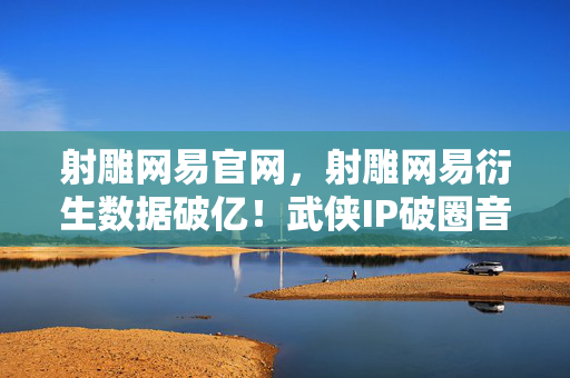 射雕网易官网,射雕网易衍生数据破亿!武侠IP破圈音乐综艺,时尚秀场竟藏意想不到彩蛋 射雕网易官网,射雕网易衍生数据破亿!武侠IP破圈音乐综艺,时尚秀场竟藏意想不到彩蛋