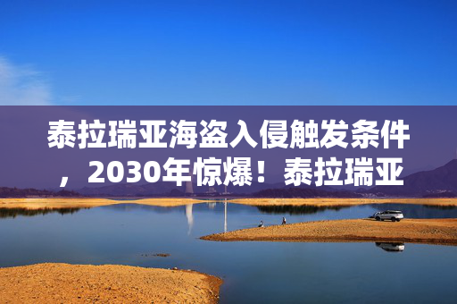 泰拉瑞亚海盗入侵触发条件,2030年惊爆!泰拉瑞亚海盗入侵十年变迁,背后真相震撼人心! 泰拉瑞亚海盗入侵触发条件,2030年惊爆!泰拉瑞亚海盗入侵十年变迁,背后真相震撼人心!