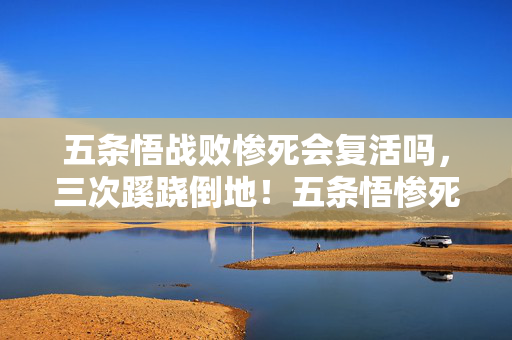 五条悟战败惨死会复活吗，三次蹊跷倒地！五条悟惨死真相让所有人后背发凉