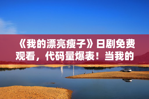 《我的漂亮瘦子》日剧免费观看,代码量爆表!当我的漂亮瘦子暗线触发,头皮发麻的数字文明叛乱 《我的漂亮瘦子》日剧免费观看,代码量爆表!当我的漂亮瘦子暗线触发,头皮发麻的数字文明叛乱