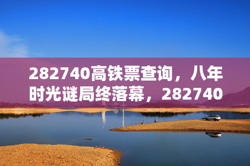 282740高铁票查询,八年时光谜局终落幕,282740高铁票竟成泪目最后车票 282740高铁票查询,八年时光谜局终落幕,282740高铁票竟成泪目最后车票