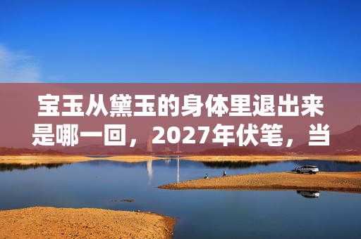 宝玉从黛玉的身体里退出来是哪一回,2027年伏笔,当等你成为最长情的告白,我鼻子一酸 宝玉从黛玉的身体里退出来是哪一回,2027年伏笔,当等你成为最长情的告白,我鼻子一酸