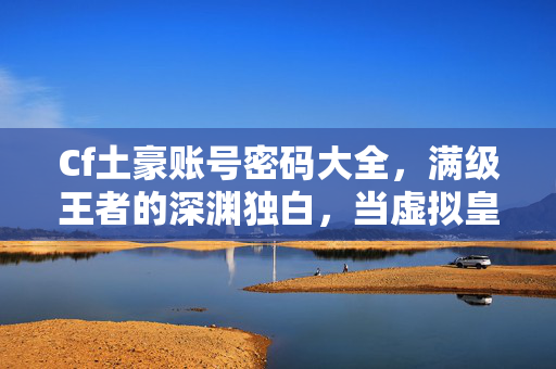 Cf土豪账号密码大全,满级王者的深渊独白,当虚拟皇冠压碎现实脊梁,密码背后是灵魂的荒原 Cf土豪账号密码大全,满级王者的深渊独白,当虚拟皇冠压碎现实脊梁,密码背后是灵魂的荒原