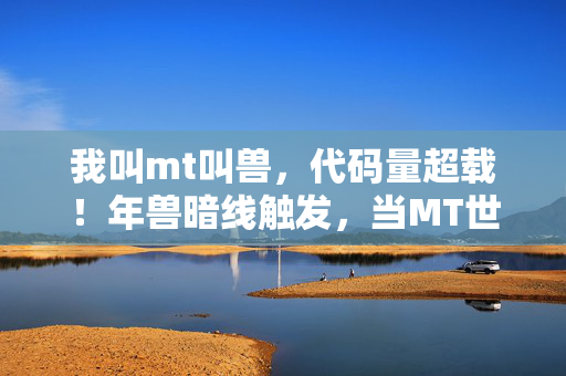 我叫mt叫兽,代码量超载!年兽暗线触发,当MT世界开始头皮发麻地自我迭代 我叫mt叫兽,代码量超载!年兽暗线触发,当MT世界开始头皮发麻地自我迭代