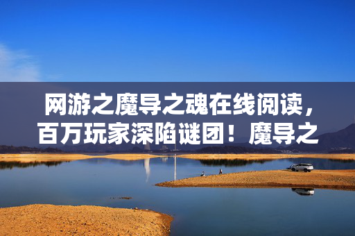 网游之魔导之魂在线阅读,百万玩家深陷谜团!魔导之魂竟藏惊天破防真相? 网游之魔导之魂在线阅读,百万玩家深陷谜团!魔导之魂竟藏惊天破防真相?