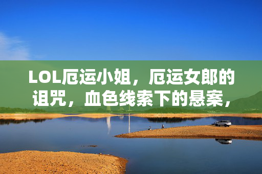 LOL厄运小姐,厄运女郎的诅咒,血色线索下的悬案,毛骨悚然自戕真相 LOL厄运小姐,厄运女郎的诅咒,血色线索下的悬案,毛骨悚然自戕真相