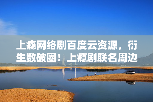 上瘾网络剧百度云资源,衍生数破圈!上瘾剧联名周边让我穷到冰箱空,却收获意想不到的惊喜 上瘾网络剧百度云资源,衍生数破圈!上瘾剧联名周边让我穷到冰箱空,却收获意想不到的惊喜