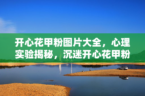 开心花甲粉图片大全,心理实验揭秘,沉迷开心花甲粉游戏竟是多巴胺陷阱?细思极恐! 开心花甲粉图片大全,心理实验揭秘,沉迷开心花甲粉游戏竟是多巴胺陷阱?细思极恐!