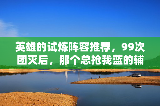 英雄的试炼阵容推荐,99次团灭后,那个总抢我蓝的辅助,在2027年决赛夜按下了投降键 英雄的试炼阵容推荐,99次团灭后,那个总抢我蓝的辅助,在2027年决赛夜按下了投降键