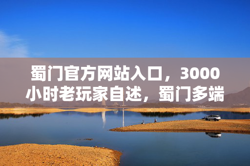 蜀门官方网站入口,3000小时老玩家自述,蜀门多端漂泊,谁懂这背后的心酸与坚守? 蜀门官方网站入口,3000小时老玩家自述,蜀门多端漂泊,谁懂这背后的心酸与坚守?