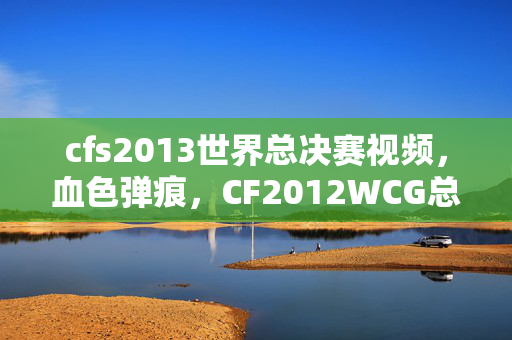 cfs2013世界总决赛视频，血色弹痕，CF2012WCG总决赛的冠军之谜与那抹毛骨悚然的悬案