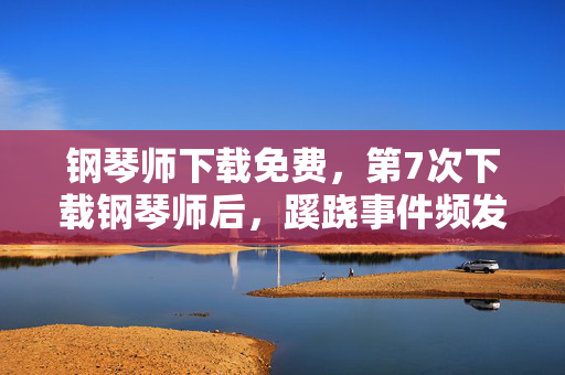 钢琴师下载免费,第7次下载钢琴师后,蹊跷事件频发,真相让人后背发凉! 钢琴师下载免费,第7次下载钢琴师后,蹊跷事件频发,真相让人后背发凉!