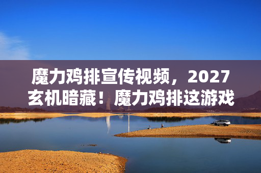 魔力鸡排宣传视频,2027玄机暗藏!魔力鸡排这游戏,究竟给了我多少沉默的真相? 魔力鸡排宣传视频,2027玄机暗藏!魔力鸡排这游戏,究竟给了我多少沉默的真相?