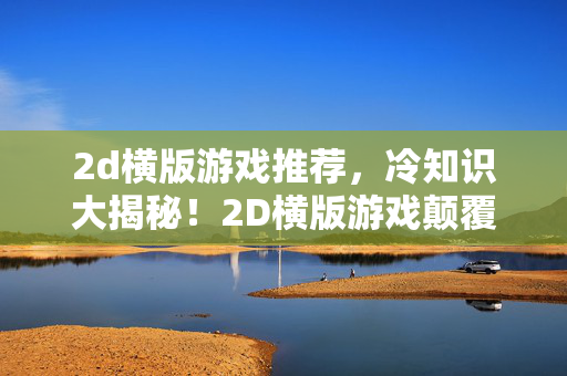 2d横版游戏推荐,冷知识大揭秘!2D横版游戏颠覆设计,让你目瞪口呆的隐藏真相 2d横版游戏推荐,冷知识大揭秘!2D横版游戏颠覆设计,让你目瞪口呆的隐藏真相