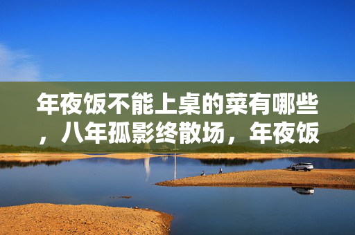 年夜饭不能上桌的菜有哪些，八年孤影终散场，年夜饭上那道永不现身的虚拟盛宴，泪目了谁？