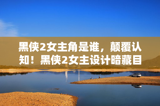 黑侠2女主角是谁，颠覆认知！黑侠2女主设计暗藏目瞪口呆的冷知识，你绝对想不到！