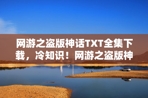 网游之盗版神话TXT全集下载，冷知识！网游之盗版神话颠覆认知，十年老玩家竟目瞪口呆