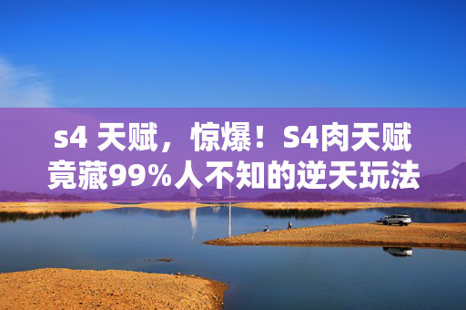 s4 天赋,惊爆!S4肉天赋竟藏99%人不知的逆天玩法,颠覆你的认知! s4 天赋,惊爆!S4肉天赋竟藏99%人不知的逆天玩法,颠覆你的认知!