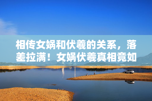 相传女娲和伏羲的关系,落差拉满!女娲伏羲真相竟如此荒诞,笑着骂完却笑着哭了 相传女娲和伏羲的关系,落差拉满!女娲伏羲真相竟如此荒诞,笑着骂完却笑着哭了