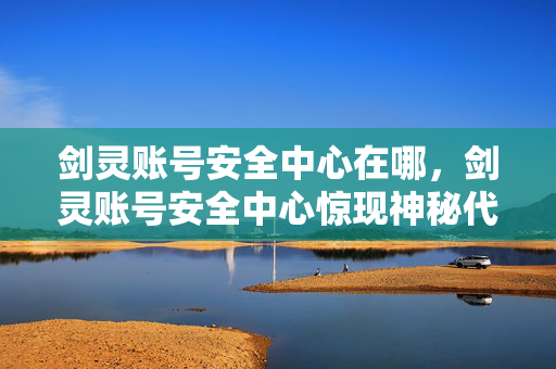 剑灵账号安全中心在哪，剑灵账号安全中心惊现神秘代码，悬案背后藏着毛骨悚然真相！